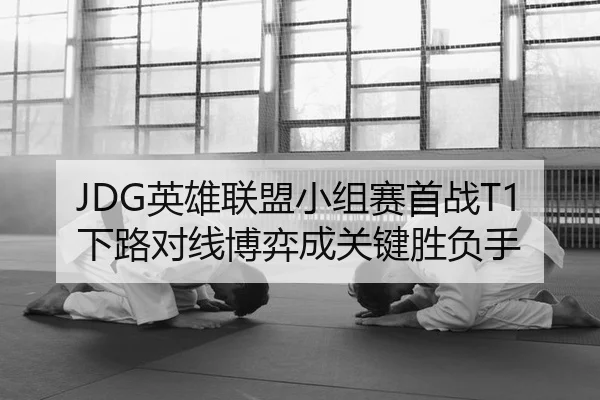 JDG英雄联盟小组赛首战T1 下路对线博弈成关键胜负手